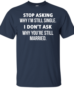 Stop asking me why i’m still single shirt, tank, sweater Stop asking me why i’m still single shirt, tank, sweater