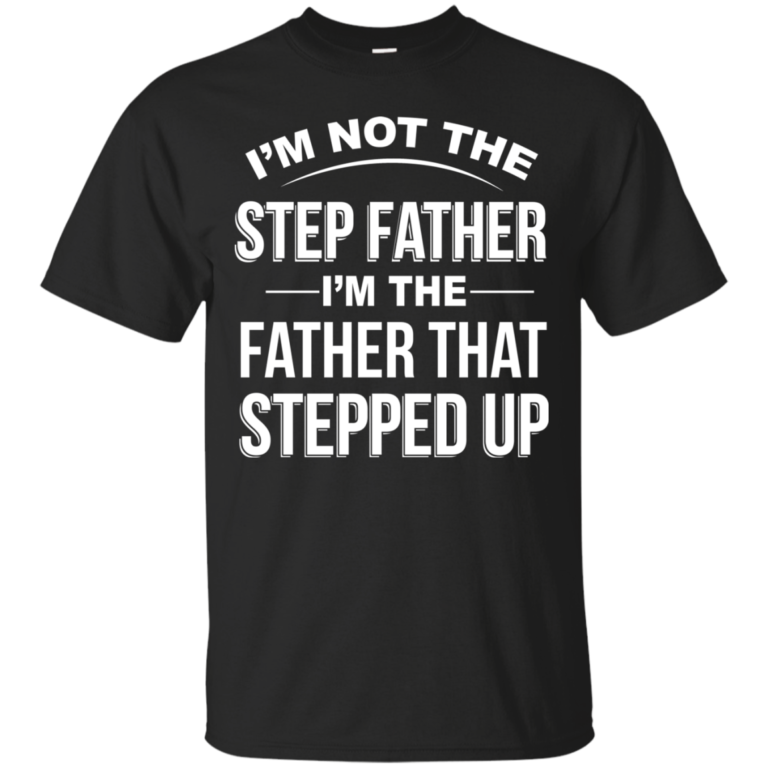 I’m not the step father I’m the father that stepped up tshirt, tank, hoodie