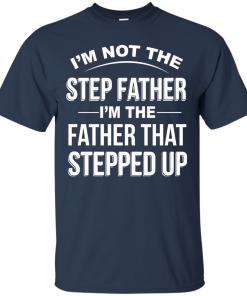 I’m not the step father I’m the father that stepped up tshirt, tank, hoodie I’m not the step father I’m the father that stepped up tshirt, tank, hoodie