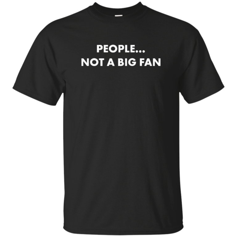People Not A Big Fan Tshirt, vneck, tank, hoodie