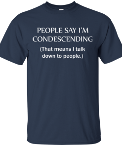 People say Im condescending – That means I talk down to people tshirt, tank, hoodie People say Im condescending – That means I talk down to people tshirt, tank, hoodie