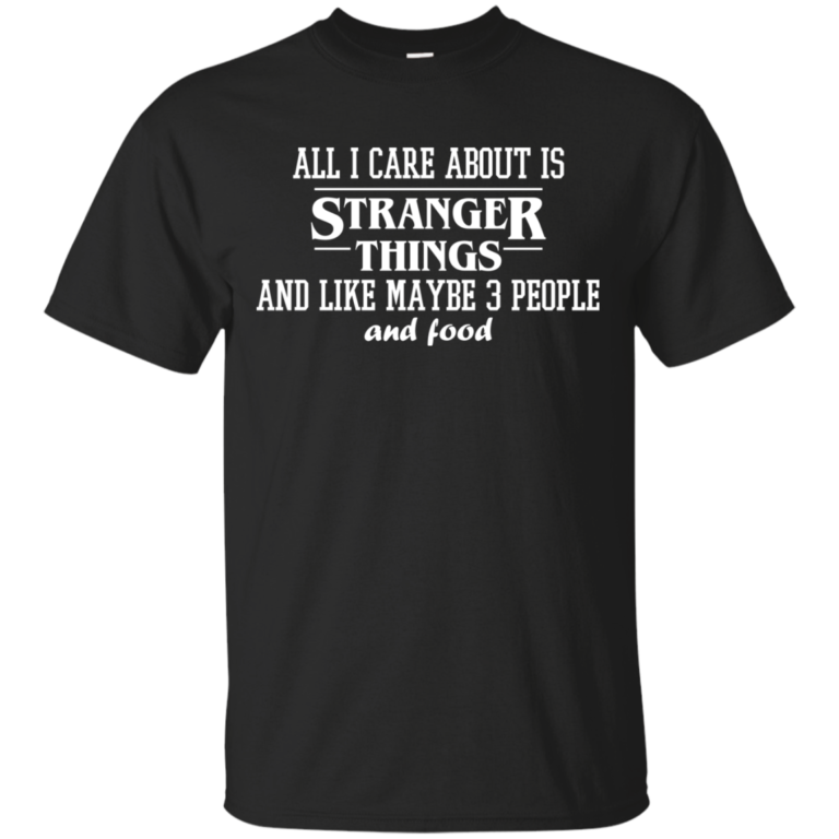 All I care about is stranger things and like maybe 3 people and food tshirt, tank, long sleeve