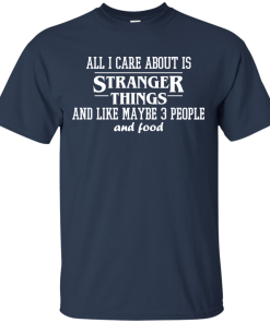 All I care about is stranger things and like maybe 3 people and food tshirt, tank, long sleeve All I care about is stranger things and like maybe 3 people and food tshirt, tank, long sleeve