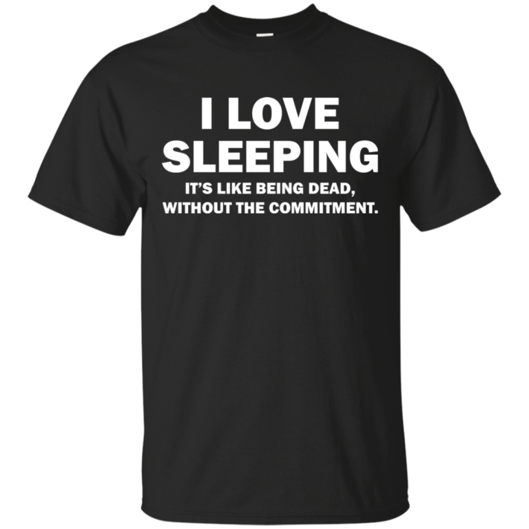 I love sleeping Its like being dead without the commitment tshirt, tank, hoodie