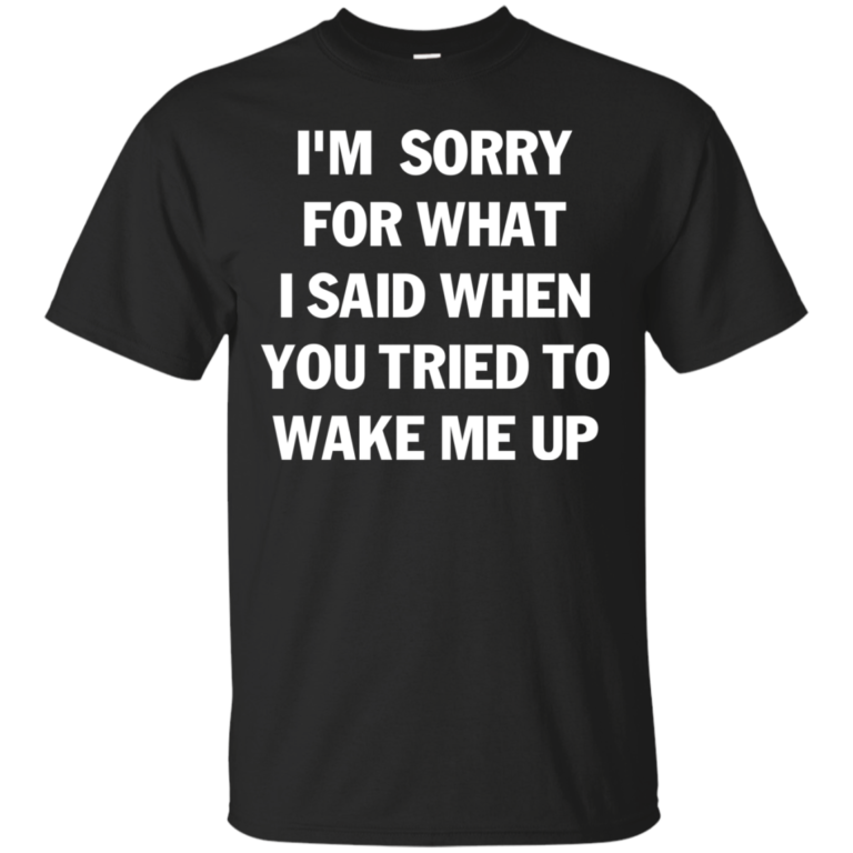 Im Sorry For What I Said When You Tried To Wake Me Up Tshirt, Tank, Sweater