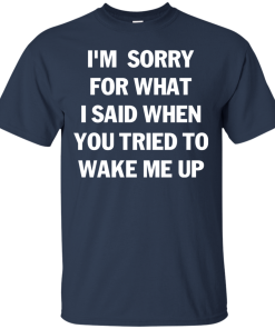 Im Sorry For What I Said When You Tried To Wake Me Up Tshirt, Tank, Sweater