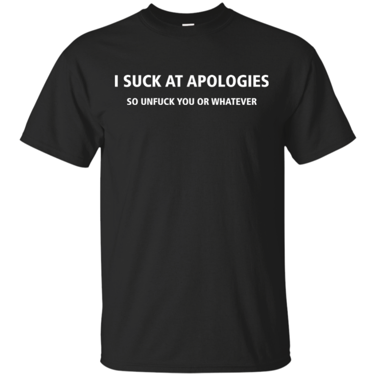 Funny shirt: I Suck At Apologies So Unfuck You Or Whatever Tshirt, Tank, Sweater