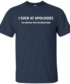 Funny shirt: I Suck At Apologies So Unfuck You Or Whatever Tshirt, Tank, Sweater Funny shirt: I Suck At Apologies So Unfuck You Or Whatever Tshirt, Tank, Sweater
