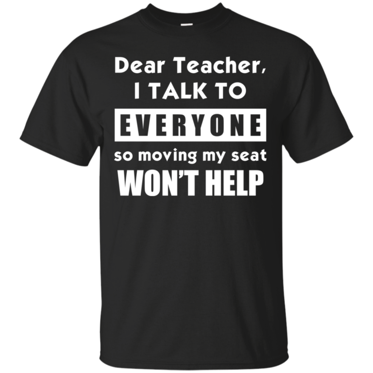 Dear Teacher I Talk To Everyone So Moving My Seat Wont Help Tshirt, Tank, Sweater