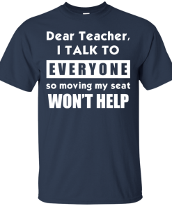 Dear Teacher I Talk To Everyone So Moving My Seat Wont Help Tshirt, Tank, Sweater Dear Teacher I Talk To Everyone So Moving My Seat Wont Help Tshirt, Tank, Sweater