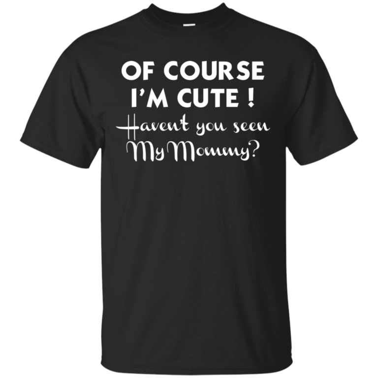 Of course I’m cute haven’t you seen my mommy Tshirt, Tank, Sweater