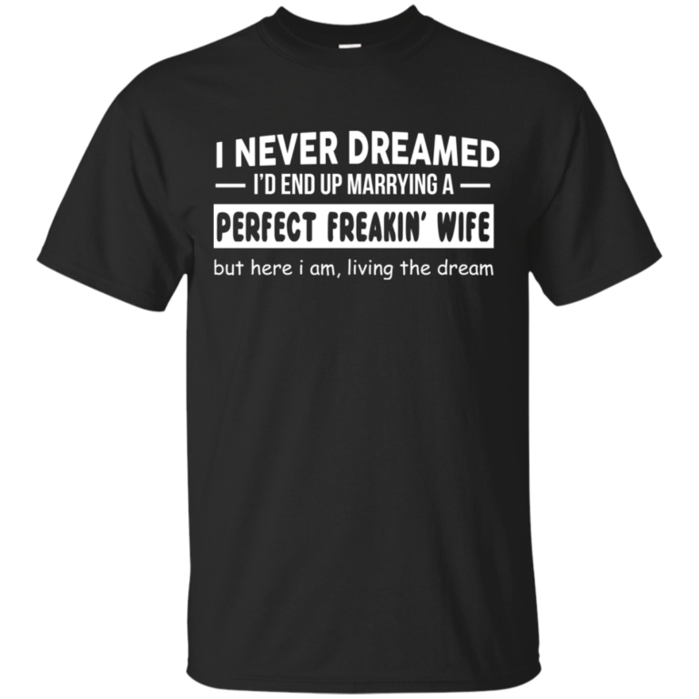 I never dreamed. I’d end up marrying a perfect freakin’ wife tshirt, hoodie
