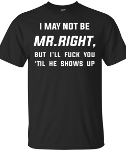 I May Not Be Mr Right, But I’ll Fuck You ‘Til He Shows Up Tshirt, Tank, Long Sleeve I May Not Be Mr Right, But I’ll Fuck You ‘Til He Shows Up Tshirt, Tank, Long Sleeve