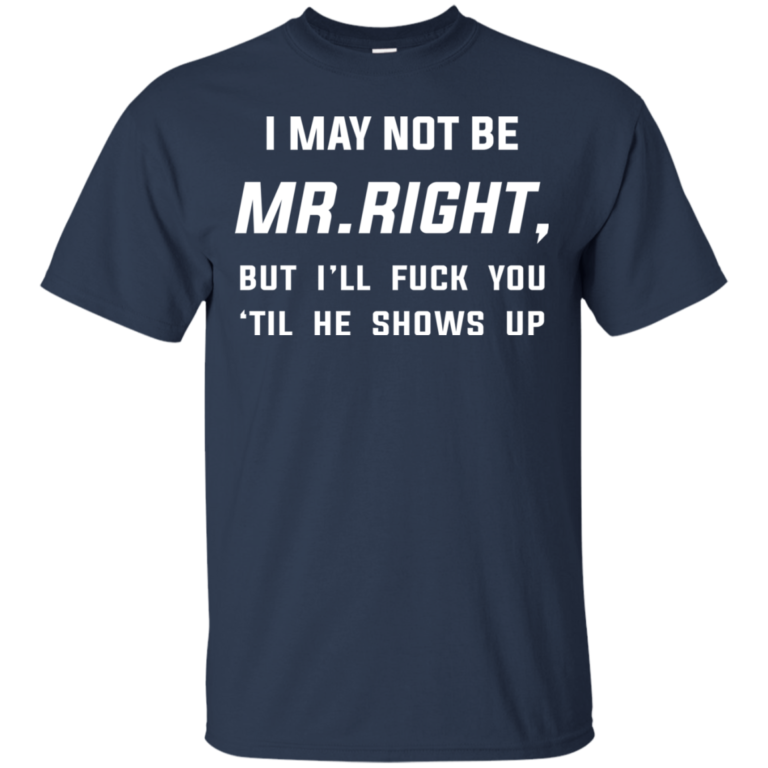I May Not Be Mr Right, But I’ll Fuck You ‘Til He Shows Up Tshirt, Tank, Long Sleeve