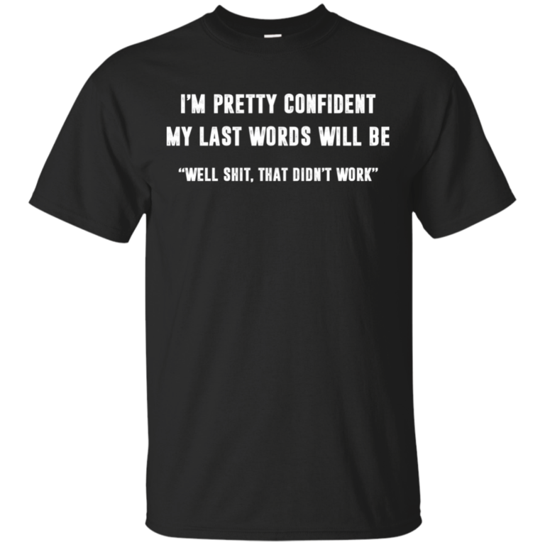 I’m pretty confident my last words will be well shit tshirt, tank, long sleeve