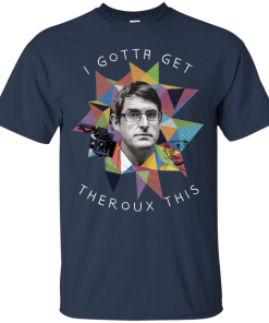 Louis Theroux: I Gota Get Theroux This Tshirt, Sweater, Tank