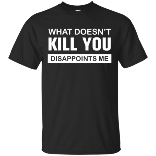 What Doesn’t Kill You Disappoints Me Tshirt, Tank, Sweater ...