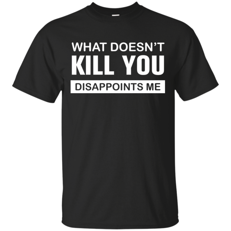 What Doesn’t Kill You Disappoints Me Tshirt, Tank, Sweater