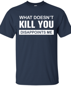 What Doesn’t Kill You Disappoints Me Tshirt, Tank, Sweater