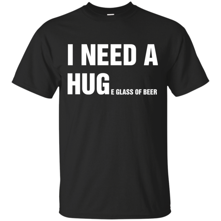 I Need A Huge Glass Of Beer t shirt, tank, long sleeve
