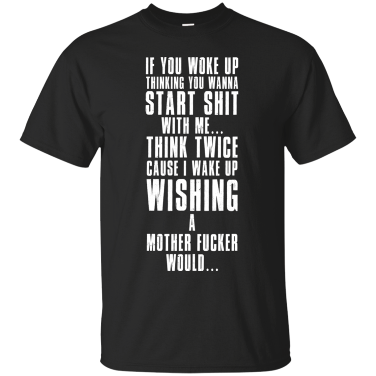 If you woke up thinking you wanna start shit with me t shirt, tank, long sleeve