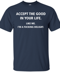Accept The Good In Your Life – Like Me – Im A Fucking Delight t shirt, tank, long sleeve