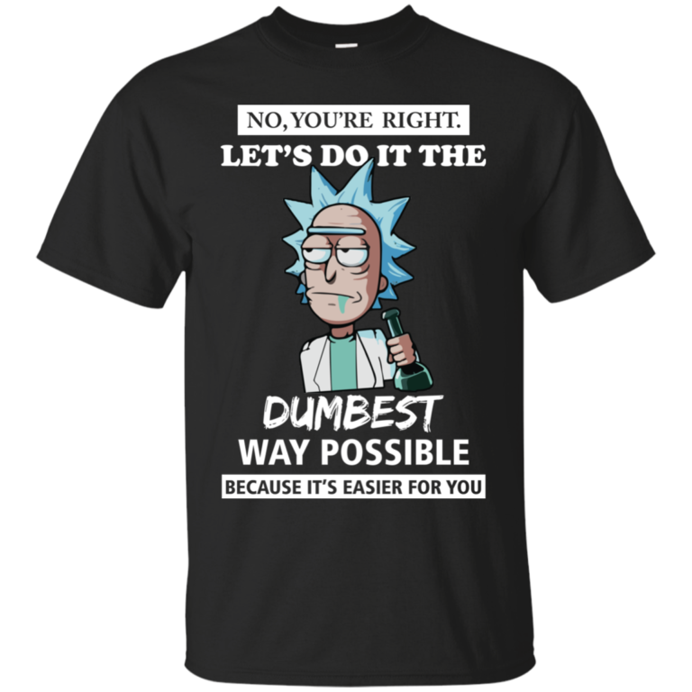 Rick and Morty – You’re Right – Let’s Do It The Dumbest Way Possible t shirt, tank
