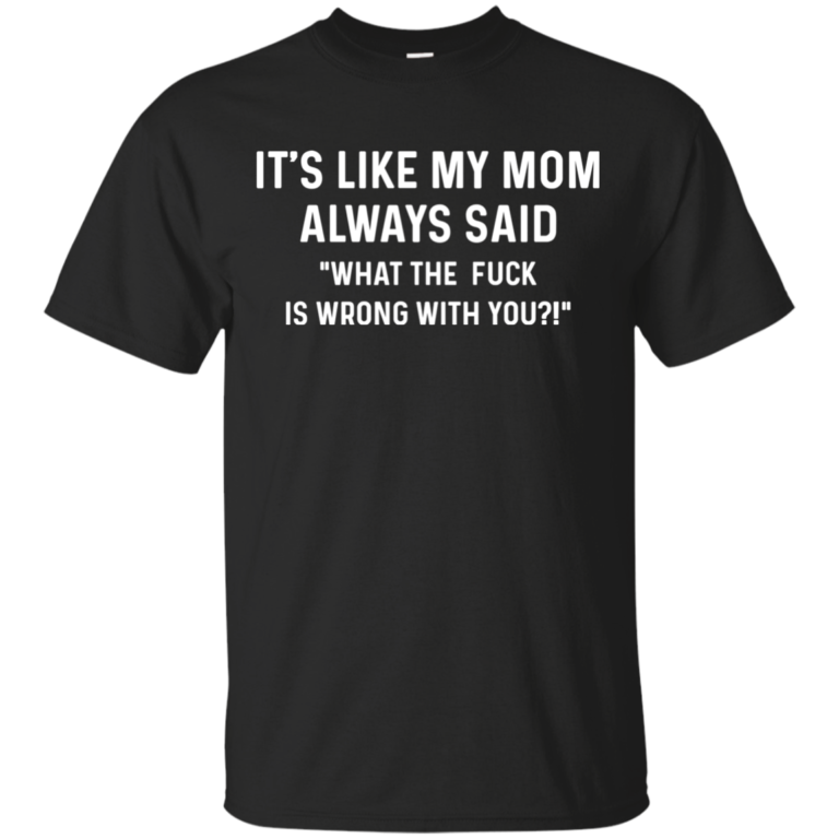 It’s Like My Mom Always Said What The Fuck Is Wrong With You t shirt, tank, long sleeve