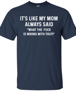 It’s Like My Mom Always Said What The Fuck Is Wrong With You t shirt, tank, long sleeve
