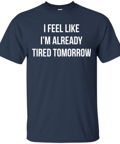 I feel like I’m already tired tomorrow t shirt, tank, long sleeve