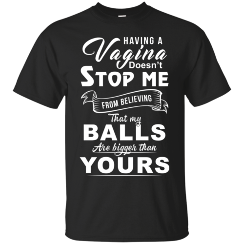 Having a vagina doesn't stop me from believing that my balls are bigger ...