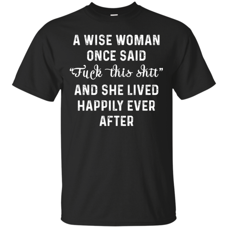 A wise woman once said fuck this shit t shirt, tank, long sleeve