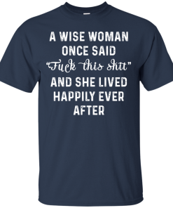 A wise woman once said fuck this shit t shirt, tank, long sleeve A wise woman once said fuck this shit t shirt, tank, long sleeve