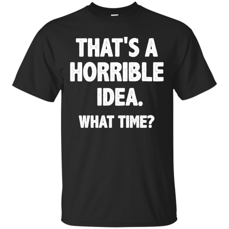Funny: That is a horrible idea – What time t shirt, tank, long sleeve, hoodie