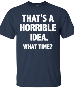 Funny: That is a horrible idea – What time t shirt, tank, long sleeve, hoodie