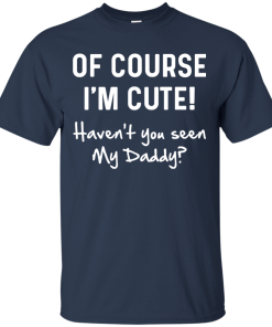 Of course i’m cute haven’t you seen my daddy t shirt, tank