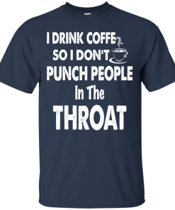 I Drink Coffee So I Don’t Punch People In the Throat t shirt, hoodie, long sleeve