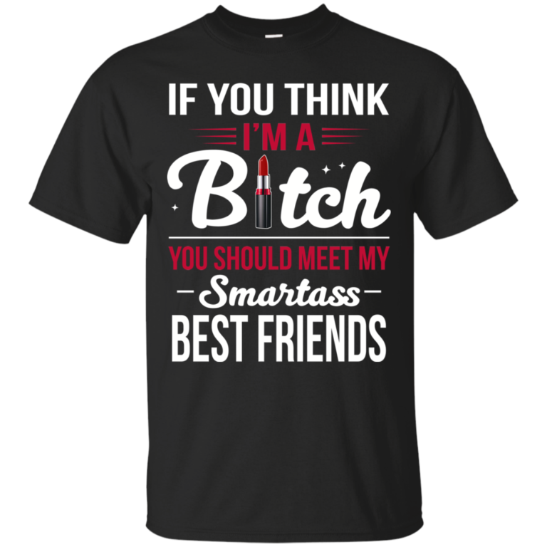If you think I’m a bitch you should meet my smartass best friends t shirt, long sleeve, hoodie