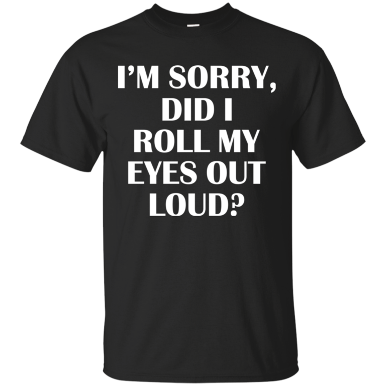I’m Sorry Did I Roll My Eyes Out Loud t shirt, tank, hoodie