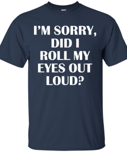 I’m Sorry Did I Roll My Eyes Out Loud t shirt, tank, hoodie