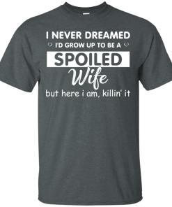 I Never Dreamed I’d Grow Up To Be A Spoiled Wife t shirt, long sleeve, hoodie I Never Dreamed I’d Grow Up To Be A Spoiled Wife t shirt, long sleeve, hoodie