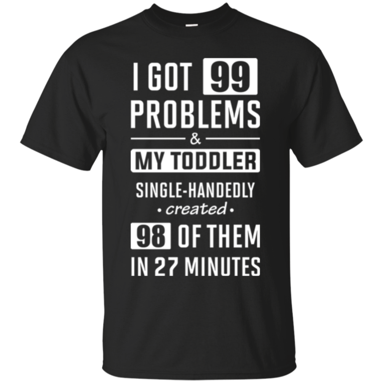 I Got 99 Problems and My Toddler Single-Handedly Created 98 Of Them In 27 Minutes t shirt, long sleeve, hoodie