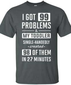 I Got 99 Problems and My Toddler Single-Handedly Created 98 Of Them In 27 Minutes t shirt, long sleeve, hoodie I Got 99 Problems and My Toddler Single-Handedly Created 98 Of Them In 27 Minutes t shirt, long sleeve, hoodie