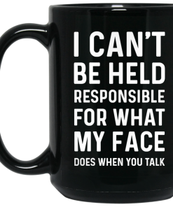 I Can’t Be Held Responsible For What My Face Does When You Talk Coffee Mugs I Can’t Be Held Responsible For What My Face Does When You Talk Coffee Mugs