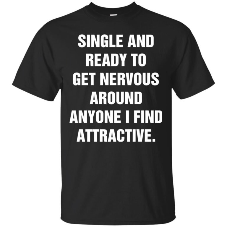 Single And Ready To Get Nervous Around Anyone I Find Attractive t shirt, long sleeve, hoodie
