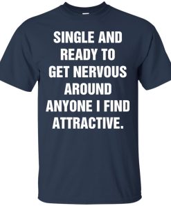 Single And Ready To Get Nervous Around Anyone I Find Attractive t shirt, long sleeve, hoodie Single And Ready To Get Nervous Around Anyone I Find Attractive t shirt, long sleeve, hoodie
