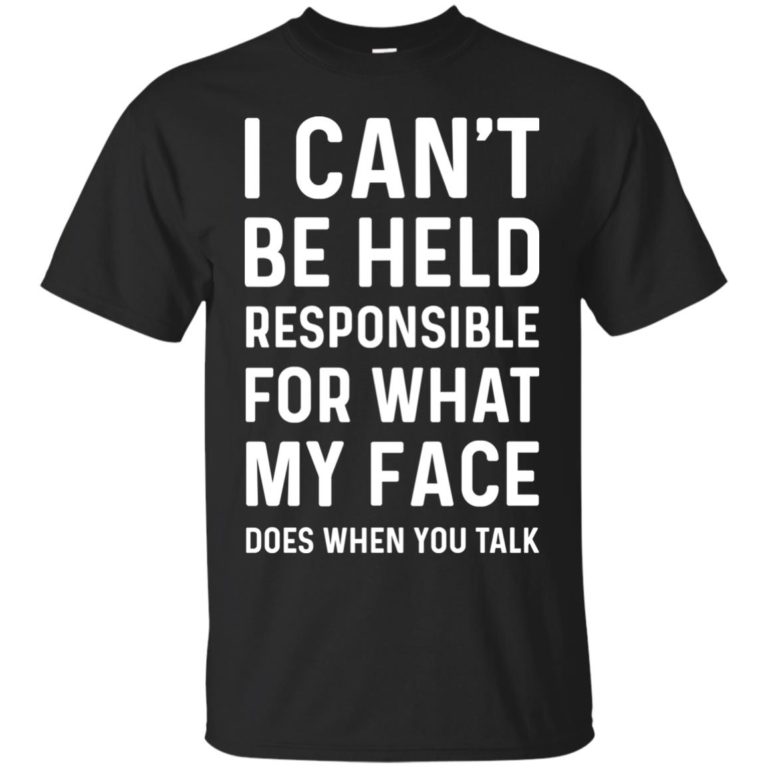 I Can’t Be Held Responsible For What My Face Does When You Talk t shirt, long sleeve, hoodie