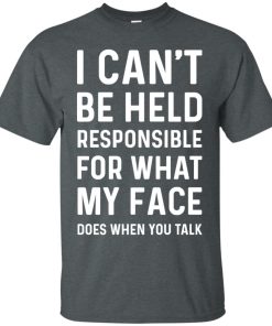 I Can’t Be Held Responsible For What My Face Does When You Talk t shirt, long sleeve, hoodie I Can’t Be Held Responsible For What My Face Does When You Talk t shirt, long sleeve, hoodie