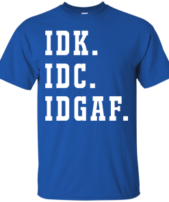 IDK IDC IDGAF t shirt, long sleeve, hoodie IDK IDC IDGAF t shirt, long sleeve, hoodie