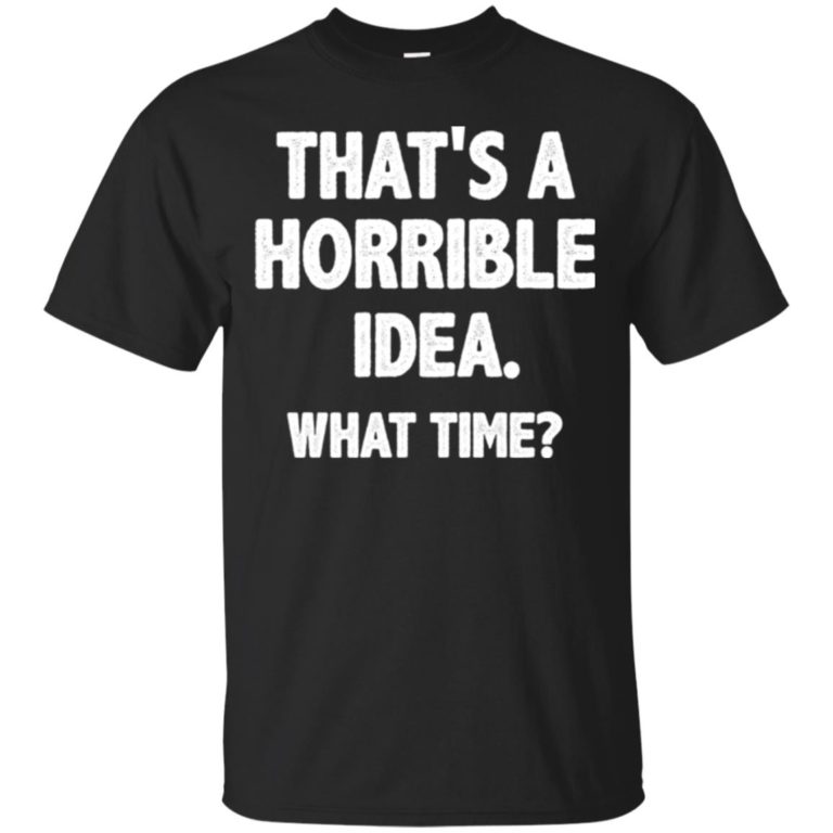 That is a horrible idea – What time t shirt, long sleeve, hoodie